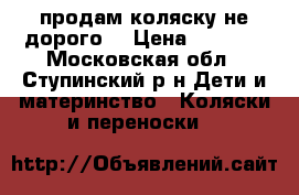 продам коляску не дорого  › Цена ­ 7 500 - Московская обл., Ступинский р-н Дети и материнство » Коляски и переноски   